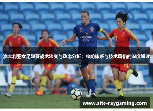 澳大利亚女足联赛战术演变与动态分析：攻防体系与技术风格的深度解读