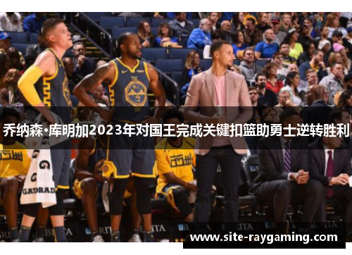 乔纳森·库明加2023年对国王完成关键扣篮助勇士逆转胜利