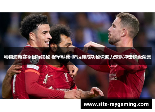 利物浦新赛季目标揭秘 穆罕默德·萨拉赫成功秘诀助力球队冲击顶级荣誉