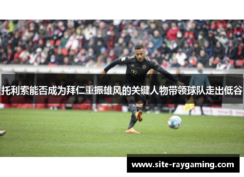 托利索能否成为拜仁重振雄风的关键人物带领球队走出低谷