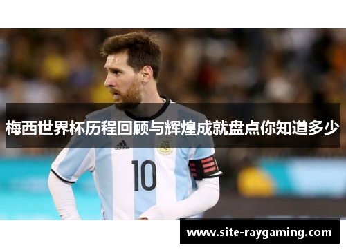 梅西世界杯历程回顾与辉煌成就盘点你知道多少