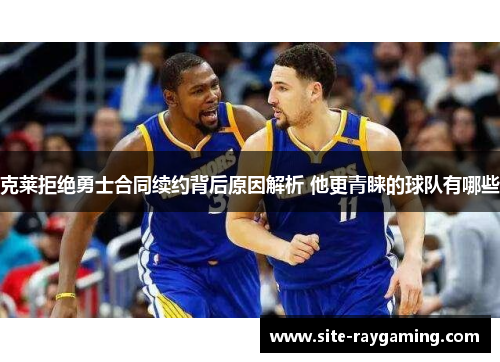 克莱拒绝勇士合同续约背后原因解析 他更青睐的球队有哪些