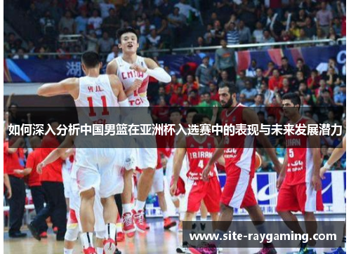 如何深入分析中国男篮在亚洲杯入选赛中的表现与未来发展潜力