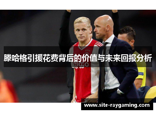 滕哈格引援花费背后的价值与未来回报分析