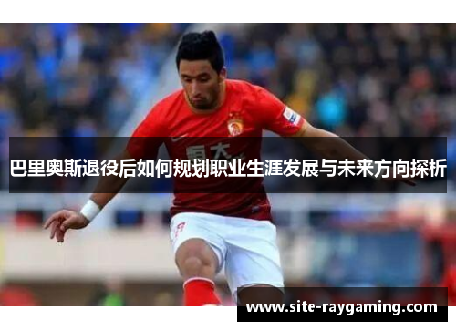 巴里奥斯退役后如何规划职业生涯发展与未来方向探析