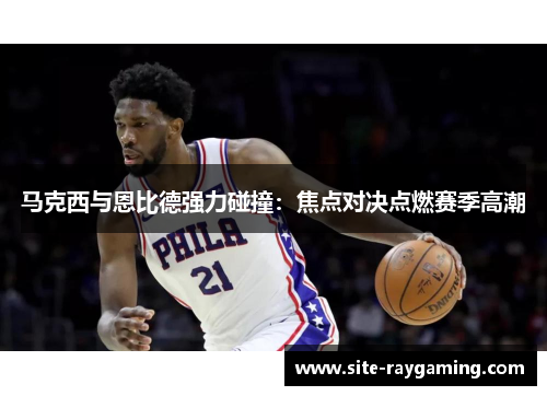 马克西与恩比德强力碰撞：焦点对决点燃赛季高潮