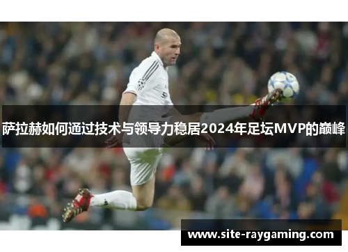 萨拉赫如何通过技术与领导力稳居2024年足坛MVP的巅峰