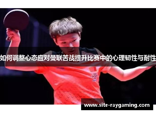 如何调整心态应对曼联苦战提升比赛中的心理韧性与耐性