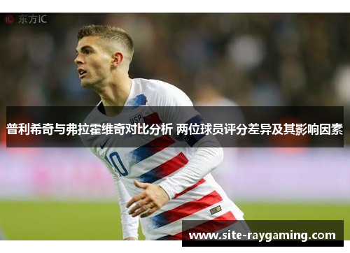 普利希奇与弗拉霍维奇对比分析 两位球员评分差异及其影响因素