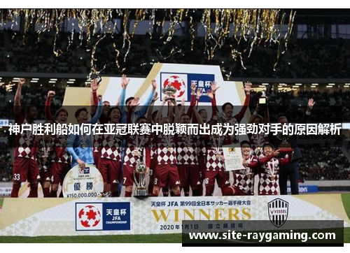 神户胜利船如何在亚冠联赛中脱颖而出成为强劲对手的原因解析