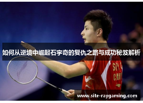 如何从逆境中崛起石宇奇的复仇之路与成功秘笈解析