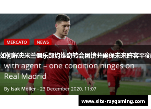 如何解决米兰俱乐部约维奇转会困境并确保未来阵容平衡