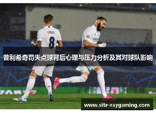 普利希奇罚失点球背后心理与压力分析及其对球队影响
