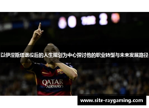 以伊涅斯塔退役后的人生规划为中心探讨他的职业转型与未来发展路径