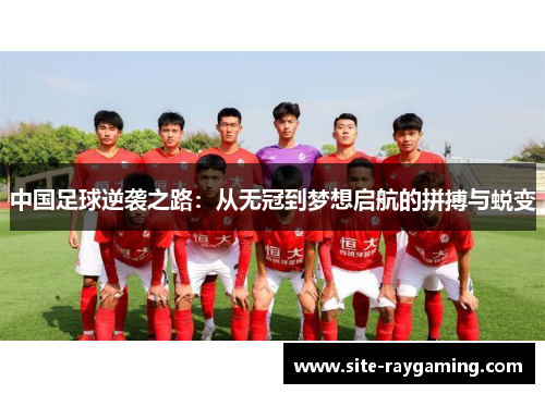 中国足球逆袭之路：从无冠到梦想启航的拼搏与蜕变
