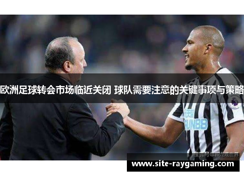 欧洲足球转会市场临近关闭 球队需要注意的关键事项与策略