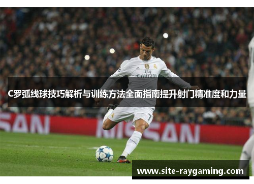 C罗弧线球技巧解析与训练方法全面指南提升射门精准度和力量