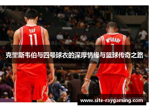 克里斯韦伯与四号球衣的深厚情缘与篮球传奇之路