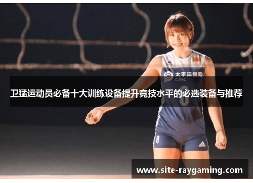 卫猛运动员必备十大训练设备提升竞技水平的必选装备与推荐