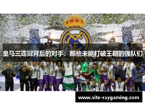 皇马三连冠背后的对手：那些未能打破王朝的强队们