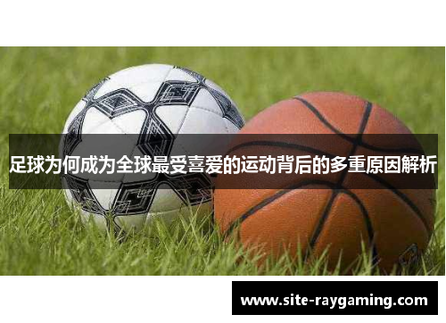 足球为何成为全球最受喜爱的运动背后的多重原因解析