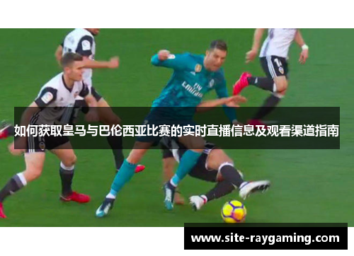 如何获取皇马与巴伦西亚比赛的实时直播信息及观看渠道指南