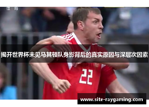 揭开世界杯未见马其顿队身影背后的真实原因与深层次因素 揭开世界杯未见马其顿队身影背后的真实原因与深层次因素