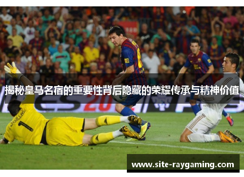 揭秘皇马名宿的重要性背后隐藏的荣耀传承与精神价值 揭秘皇马名宿的重要性背后隐藏的荣耀传承与精神价值