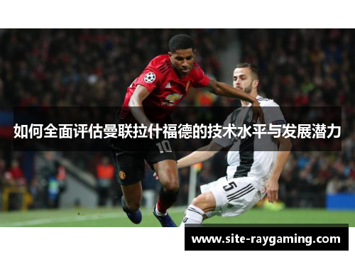 如何全面评估曼联拉什福德的技术水平与发展潜力