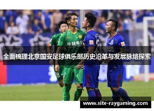 全面梳理北京国安足球俱乐部历史沿革与发展脉络探索