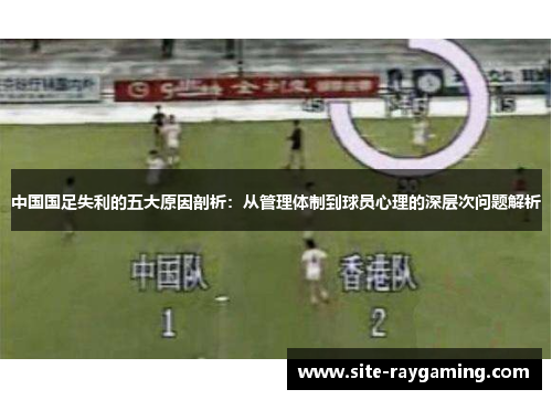 中国国足失利的五大原因剖析：从管理体制到球员心理的深层次问题解析