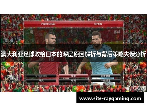 澳大利亚足球败给日本的深层原因解析与背后策略失误分析