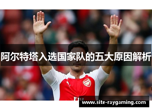 阿尔特塔入选国家队的五大原因解析