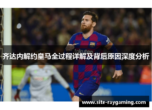 齐达内解约皇马全过程详解及背后原因深度分析