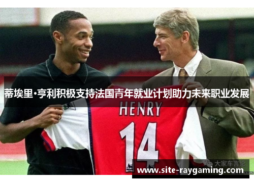 蒂埃里·亨利积极支持法国青年就业计划助力未来职业发展