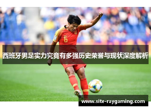 西班牙男足实力究竟有多强历史荣誉与现状深度解析