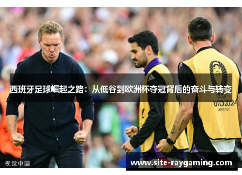 西班牙足球崛起之路：从低谷到欧洲杯夺冠背后的奋斗与转变