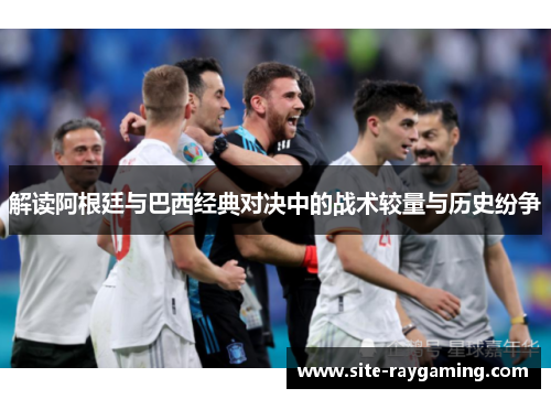 解读阿根廷与巴西经典对决中的战术较量与历史纷争