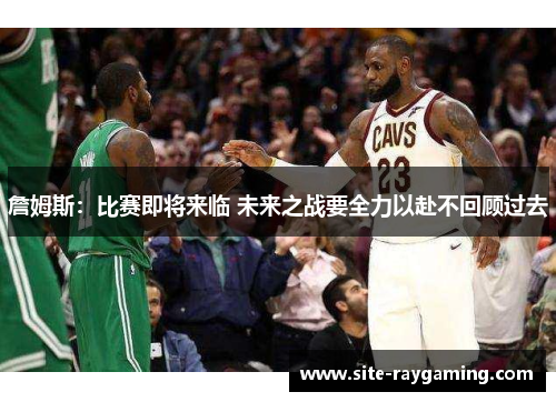 詹姆斯：比赛即将来临 未来之战要全力以赴不回顾过去