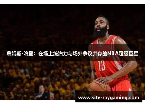 詹姆斯·哈登：在场上统治力与场外争议并存的NBA超级巨星