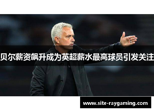 贝尔薪资飙升成为英超薪水最高球员引发关注