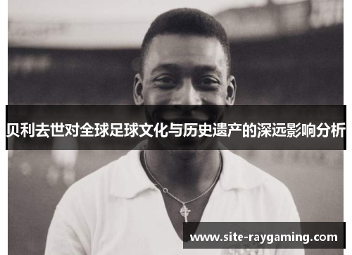 贝利去世对全球足球文化与历史遗产的深远影响分析