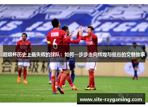 超级杯历史上最失败的球队：如何一步步走向辉煌与低谷的交替故事