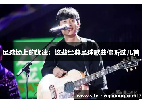 足球场上的旋律：这些经典足球歌曲你听过几首