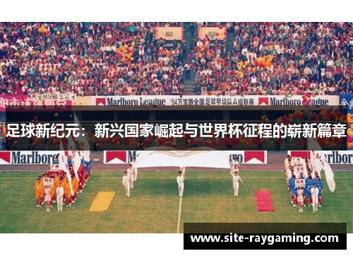 足球新纪元：新兴国家崛起与世界杯征程的崭新篇章