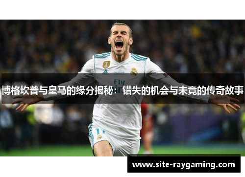 博格坎普与皇马的缘分揭秘:错失的机会与未竟的传奇故事 博格坎普与皇马的缘分揭秘:错失的机会与未竟的传奇故事