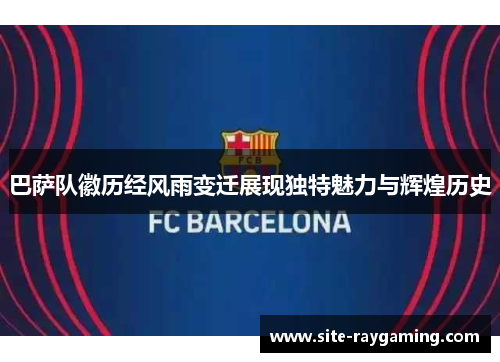 巴萨队徽历经风雨变迁展现独特魅力与辉煌历史 巴萨队徽历经风雨变迁展现独特魅力与辉煌历史
