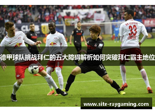 德甲球队挑战拜仁的五大障碍解析如何突破拜仁霸主地位 德甲球队挑战拜仁的五大障碍解析如何突破拜仁霸主地位
