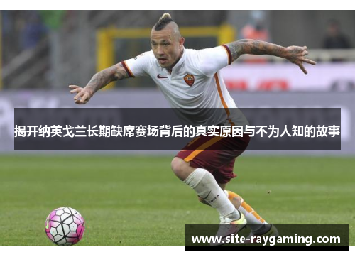 揭开纳英戈兰长期缺席赛场背后的真实原因与不为人知的故事 揭开纳英戈兰长期缺席赛场背后的真实原因与不为人知的故事