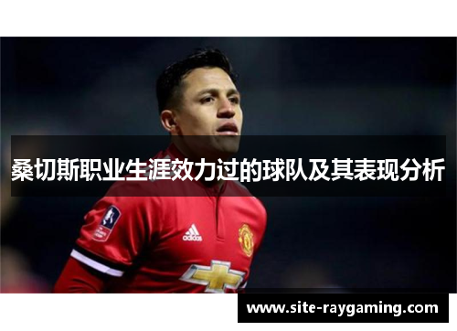 桑切斯职业生涯效力过的球队及其表现分析